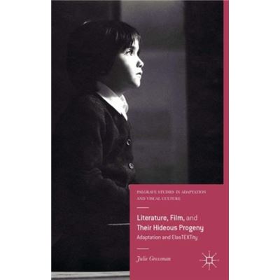 Literature, Film, And Their Hideous Progeny: Adaptation And Elastextity (Palgrave Studies In Adaptation And Visual Culture) (Hardcover)