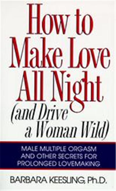 How to Make Love All Night, And Drive a Woman Wild: Male Multiple Orgasm and Other Secrets for prolongEd Lovemaking