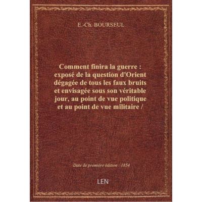 Comment finira la guerre : exposé de la question d'Orient dégagée de tous les faux bruits et envisag