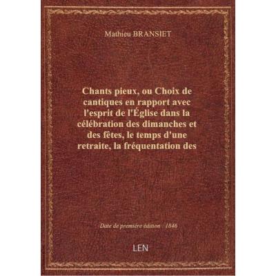 Chants pieux, ou Choix de cantiques en rapport avec l'esprit de l'Église dans la célébration des dimanches et des fêtes, le temps d'une retraite, la fréquentation des sacrements et le mois de Marie... : à l'usage des écoles chrétiennes / par F. P. B. [M.