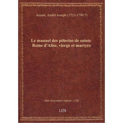 Le manuel des pèlerins de sainte Reine d'Alise, vierge et martyre , par M. André-Joseph Ansart,...
