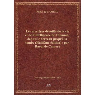 Les mystères dévoilés de la vie et de l'intelligence de l'homme, depuis le berceau jusqu'à la tombe (Huitième édition) / par Raoul de Cameru