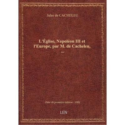 L'Église, Napoléon III et l'Europe, par M. de Cacheleu,...