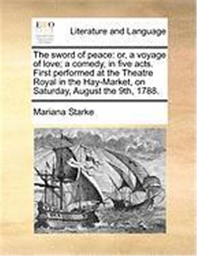 The Sword of Peace: Or, a Voyage of Love; A Comedy, in Five Acts. First Performed at the Theatre Royal in the Hay-Market, on Saturday, Aug