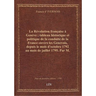 La Révolution française à Genève tableau historique et politique de la conduite de la France envers les Genevois, depuis le mois d'octobre 1792 au mois de juillet 1795. Par M. d'Ivernois. 2de édition...