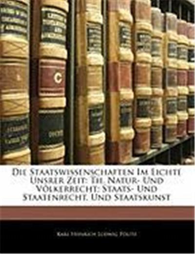 Die Staatswissenschaften Im Lichte Unsrer Zeit: Th. Natur- Und Volkerrecht; Staats- Und Staatenrecht, Und Staatskunst