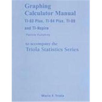 Graphing Calculator Manual for the TI-83 Plus, TI-84 Plus, TI-89and TI-Nspire to Accompany the Triola Statistics Series for Elementary Statistics - 1