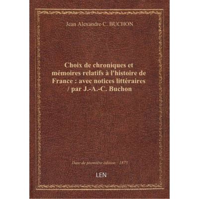 Choix de chroniques et mémoires relatifs à l'histoire de France : avec notices littéraires / par J.-A.-C. Buchon