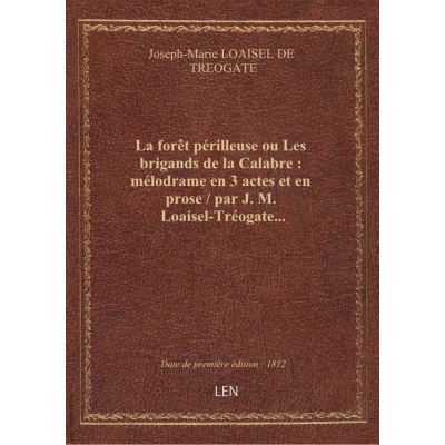 La forêt périlleuse ou Les brigands de la Calabre : mélodrame en 3 actes et en prose / par J. M. Loaisel-Tréogate…