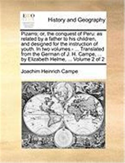 Pizarro; Or, the Conquest of Peru: As Related by a Father to His Children, and Designed for the Instruction of Youth. in Two Volumes.- ... Translated