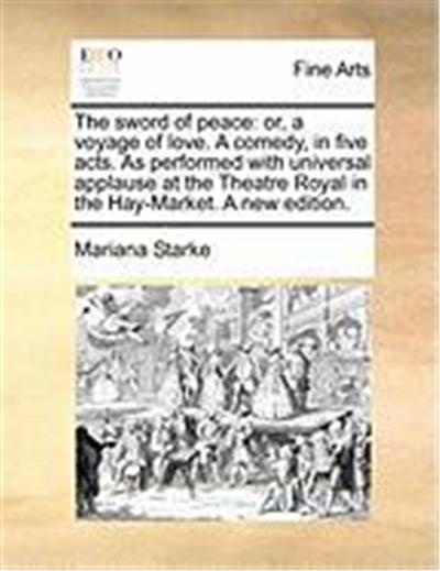 The Sword of Peace: Or, a Voyage of Love. a Comedy, in Five Acts. as Performed with Universal Applause at the Theatre Royal in the Hay-Mar