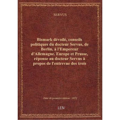 Bismark dévoilé, conseils politiques du docteur Servus, de Berlin, à l'Empereur d'Allemagne. Europe et Prusse, réponse au docteur Servus à propos de l'entrevue des trois empereurs