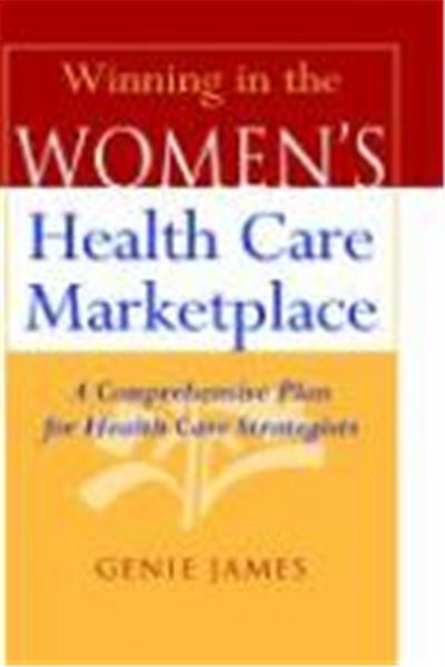 Winning in the Women's Health Care Marketplace: A Comprehensive Plan for Health Care Strategists