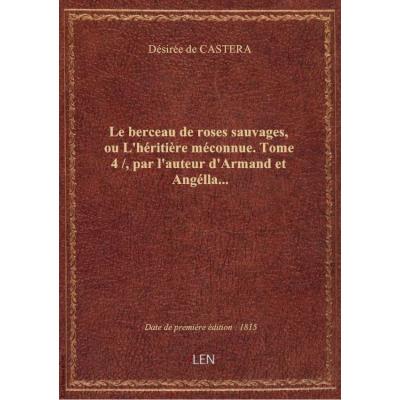 Le berceau de roses sauvages, ou L'héritière méconnue. Tome 4 / , par l'auteur d'Armand et Angélla...