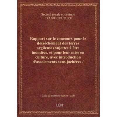 Rapport sur le concours pour le desséchement des terres argileuses sujettes à être inondées, et pour leur mise en culture, avec introduction d'assolements sans jachères / Société royale et centrale d'agriculture , M. le vte Héricart de Thury, rapporteur