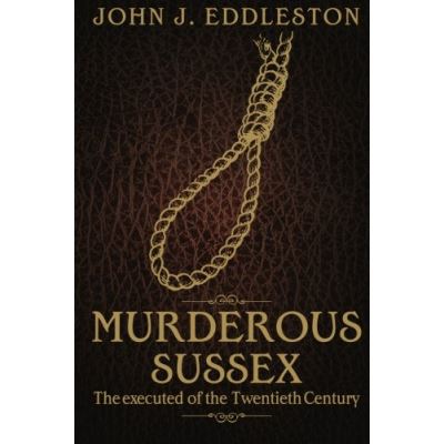 Murderous Sussex: The Executed of the Twentieth Century