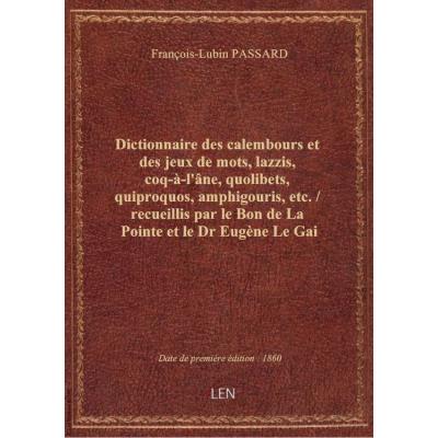 Dictionnaire des calembours et des jeux de mots, lazzis, coq-à-l'âne, quolibets, quiproquos, amphigouris, etc. / recueillis par le Bon de La Pointe et le Dr Eugène Le Gai