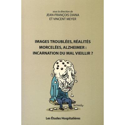 Images troublées, réalités morcelées, Alzheimer : incarnation du mal vieillir ?