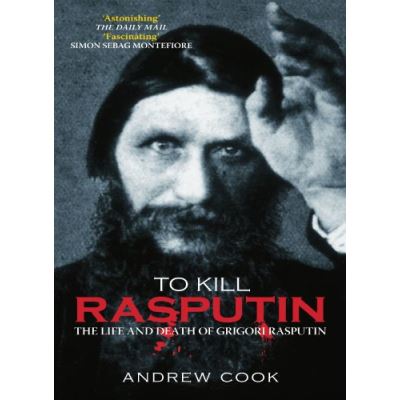To Kill Rasputin: The Life and Death of Grigori Rasputin