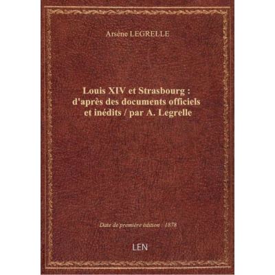 Louis XIV et Strasbourg : d'après des documents officiels et inédits / par A. Legrelle