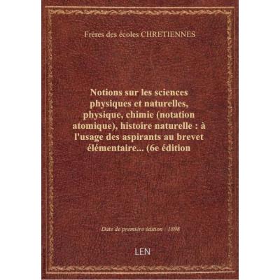 Notions sur les sciences physiques et naturelles, physique, chimie (notation atomique), histoire naturelle : à l'usage des aspirants au brevet élémentaire... (6e édition entièrement refondue) / par les Frères des écoles chrétiennes