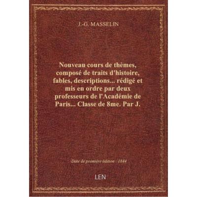 Nouveau cours de thèmes, composé de traits d'histoire, fables, descriptions... rédigé et mis en ordre par deux professeurs de l'Académie de Paris... Classe de 8me. Par J.-G. Masselin. 3e édition...