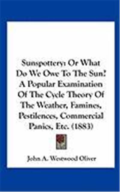 Sunspottery: Or What Do We Owe to the Sun? a Popular Examination of the Cycle Theory of the Weather, Famines, Pestilences, Commerci