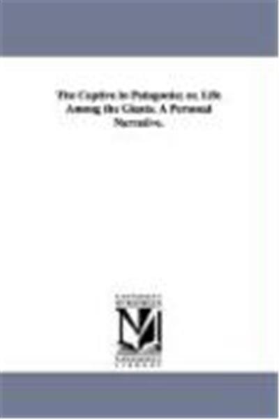 The Captive in Patagonia; Or, Life Among the Giants. a Personal Narrative.