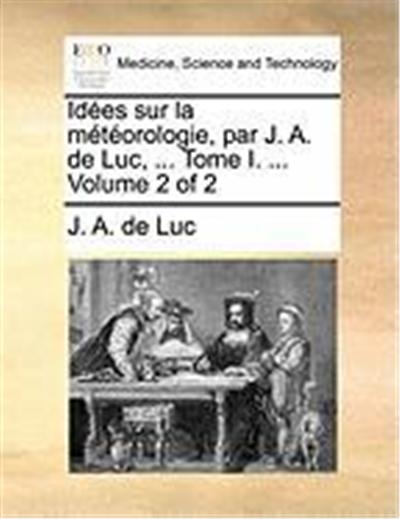 Ides Sur La Mtorologie, Par J. A. de Luc, ... Tome I. ... Volume 2 of 2
