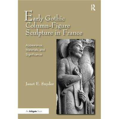 Early Gothic Column-Figure Sculpture In France: Appearance, Materials, And Significance (Hardcover)