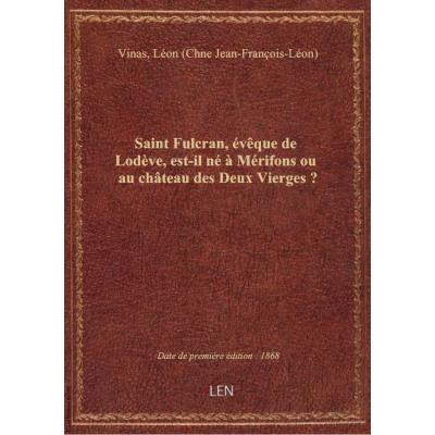 Saint Fulcran, évêque de Lodève, est-il né à Mérifons ou au chteau des Deux Vierges ? / [signé : L