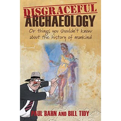 Disgraceful Archaeology: Or Things You Shouldn't Know about the History of Mankind