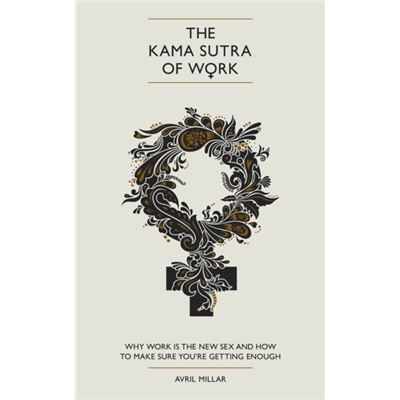 The Kama Sutra of Work: Why Work is the New Sex and How to Make Sure You're Getting Enough