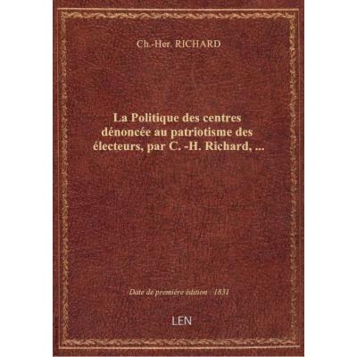 La Politique des centres dénoncée au patriotisme des électeurs, par C.-H. Richard,...