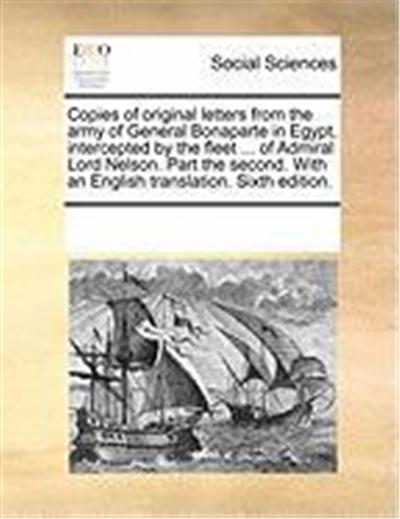 Copies of Original Letters from the Army of General Bonaparte in Egypt, Intercepted by the Fleet ... of Admiral Lord Nelson. Part the Second. with an