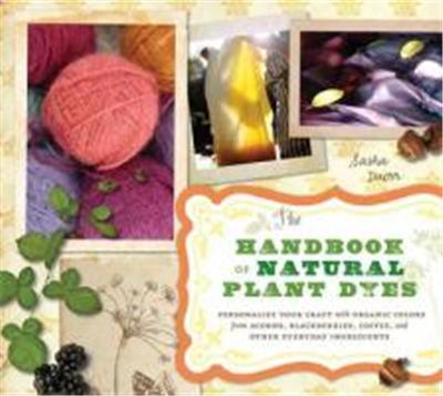 The Handbook of Natural Plant Dyes: Personalize Your Craft with Organic Colors from Acorns, Blackberries, Coffee, and Other Everyday Ingredients