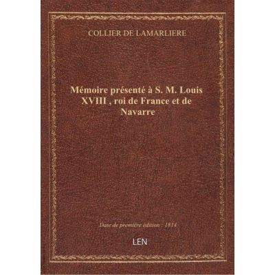 Mémoire présenté à S. M. Louis XVIII , roi de France et de Navarre