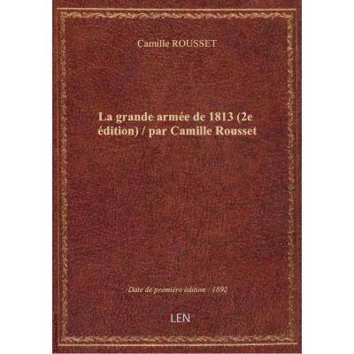 La grande armée de 1813 (2e édition) / par Camille Rousset