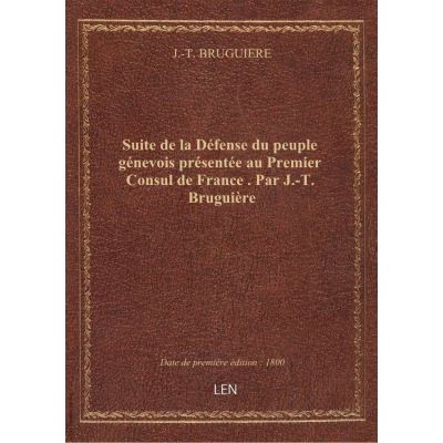 Suite de la Défense du peuple génevois présentée au Premier Consul de France . Par J.-T. Bruguière