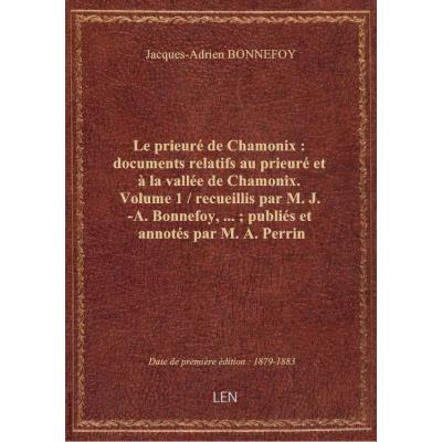Le prieuré de Chamonix : documents relatifs au prieuré et à la vallée de Chamonix. Volume 1 / recueillis par M. J.-A. Bonnefoy,... , publiés et annotés par M. A. Perrin