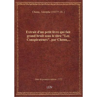 Extrait d'un petit livre qui fait grand bruit sous le titre Les Conspirateurs, par Chenu,...