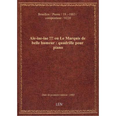 Aïe-ïae-ïae !!! ou Le Marquis de belle humeur : quadrille pour piano / par P. Bouillon : sur des mot