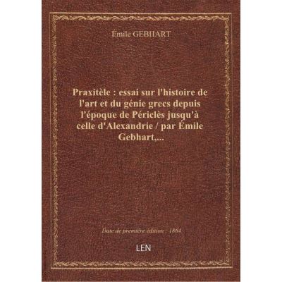 Praxitèle : essai sur l'histoire de l'art et du génie grecs depuis l'époque de Périclès jusqu'à celle d'Alexandrie / par Émile Gebhart,...