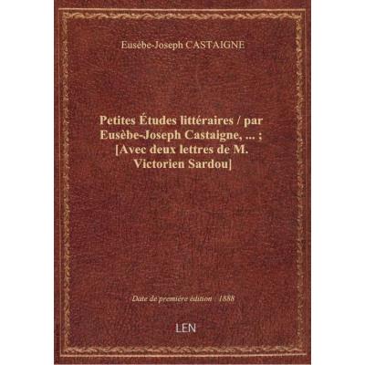 Petites études littéraires / par Eusèbe-Joseph Castaigne,... : [Avec deux lettres de M. Victorien Sa