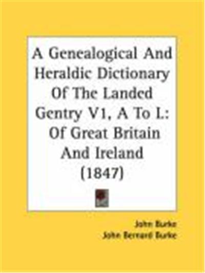 A Genealogical and Heraldic Dictionary of the Landed Gentry V1, A to L: Of Great Britain and Ireland (1847)