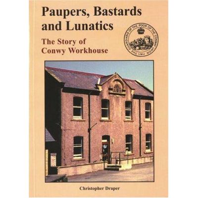 Paupers, Bastards and Lunatics: The Story of Conwy Workhouse