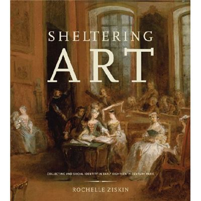 Sheltering Art: Collecting And Social Identity In Early Eighteenth-Century Paris (Hardcover)