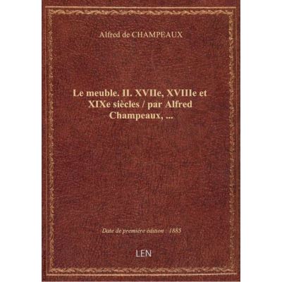 Le meuble. II. XVIIe, XVIIIe et XIXe siècles / par Alfred Champeaux, …