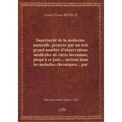 Supériorité de la médecine naturelle, prouvée par un très grand nombre d'observations médicales de cures inconnues jusqu'à ce jour... surtout dans les maladies chroniques... par Louis-Victor Bénech,... Prospectus...