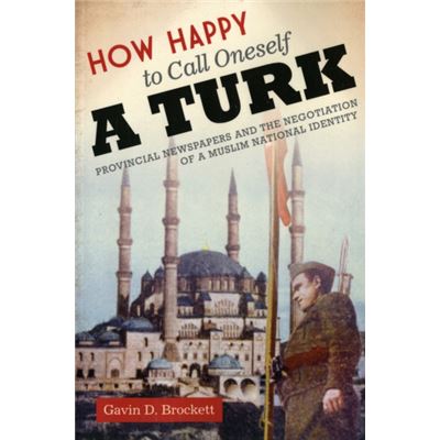 How Happy To Call Oneself A Turk: Provincial Newspapers And The Negotiation Of A Muslim National Identity (Cmes Modern Middle East Series) (Paperback)